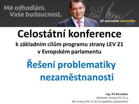 Celostátní konference k základním cílům programu strany LEV 21 v Evropském parlamentu Řešení problematiky nezaměstnanosti Ing. Jiří Paroubek předseda strany.