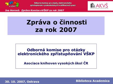 Iva Horová: Zpráva Komise eVŠKP za rok 2007 30. 10. 2007, Ostrava Biblioteca Academica Zpráva o činnosti za rok 2007 Odborná komise pro otázky elektronického.
