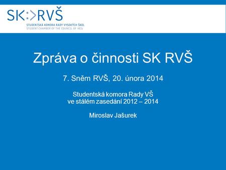 Zpráva o činnosti SK RVŠ 7. Sněm RVŠ, 20. února 2014 Studentská komora Rady VŠ ve stálém zasedání 2012 – 2014 Miroslav Jašurek.