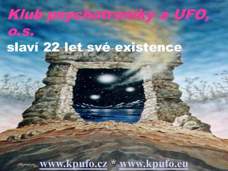 Www.kpufo.cz * www.kpufo.eu Klub psychotroniky a UFO, o.s. slaví 22 let své existence www.kpufo.cz * www.kpufo.eu.