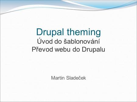 Drupal theming Úvod do šablonování Převod webu do Drupalu Martin Sladeček.