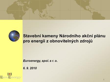 1 Stavební kameny Národního akční plánu pro energii z obnovitelných zdrojů Euroenergy, spol. s r. o. 6. 9. 2010 1.
