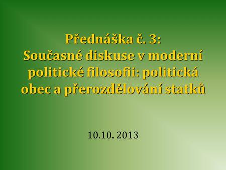 Přednáška č. 3: Současné diskuse v moderní politické filosofii: politická obec a přerozdělování statků 10.10. 2013.