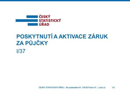 ČESKÝ STATISTICKÝ ÚŘAD | Na padesátém 81, 100 82 Praha 10 | czso.cz1/X POSKYTNUTÍ A AKTIVACE ZÁRUK ZA PŮJČKY I/37.