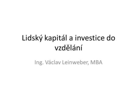 Lidský kapitál a investice do vzdělání Ing. Václav Leinweber, MBA.