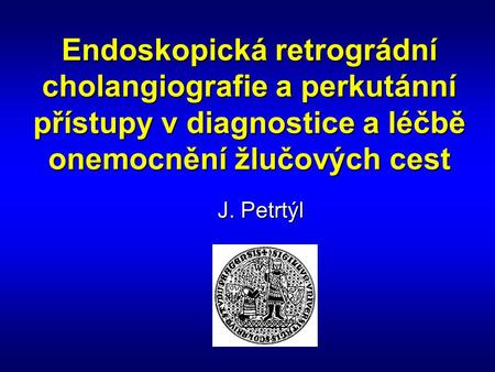 Endoskopická retrográdní cholangiografie a perkutánní přístupy v diagnostice a léčbě onemocnění žlučových cest J. Petrtýl.