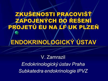 ZKUŠENOSTI PRACOVIŠŤ ZAPOJENÝCH DO ŘEŠENÍ PROJETŮ EU NA LF UK PLZEŇ ENDOKRINOLOGICKÝ ÚSTAV V. Zamrazil Endokrinologický ústav Praha Subkatedra endokrinologie.