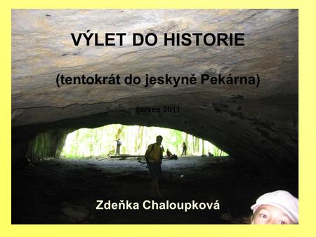 VÝLET DO HISTORIE (tentokrát do jeskyně Pekárna) červen 2011 Zdeňka Chaloupková.