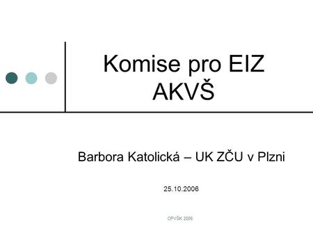 CPVŠK 2006 Komise pro EIZ AKVŠ Barbora Katolická – UK ZČU v Plzni 25.10.2006.
