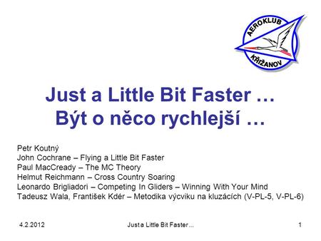 4.2.2012Just a Little Bit Faster...1 Just a Little Bit Faster … Být o něco rychlejší … Petr Koutný John Cochrane – Flying a Little Bit Faster Paul MacCready.
