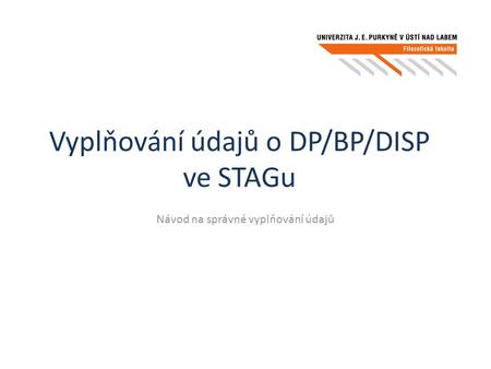 Vyplňování údajů o DP/BP/DISP ve STAGu Návod na správné vyplňování údajů.