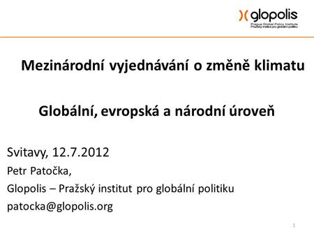 Mezinárodní vyjednávání o změně klimatu Globální, evropská a národní úroveň Svitavy, 12.7.2012 Petr Patočka, Glopolis – Pražský institut pro globální politiku.