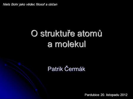 O struktuře atomů a molekul Patrik Čermák Niels Bohr jako vědec filosof a občan Pardubice 20. listopadu 2012.