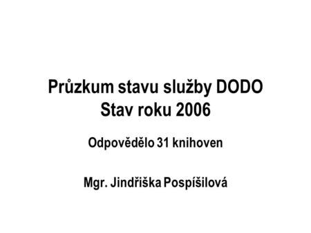 Průzkum stavu služby DODO Stav roku 2006 Odpovědělo 31 knihoven Mgr. Jindřiška Pospíšilová.