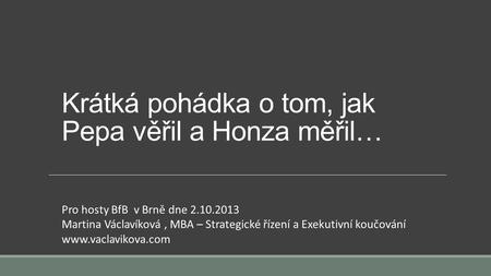 Krátká pohádka o tom, jak Pepa věřil a Honza měřil… Pro hosty BfB v Brně dne 2.10.2013 Martina Václavíková, MBA – Strategické řízení a Exekutivní koučování.