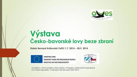 Výstava Česko-bavorské lovy beze zbraní Statek Bernard Královské Poříčí 1.7. 2014 – 30.9. 2014 Vytvořeno v rámci projektu dotovaného z Programu přeshraniční.