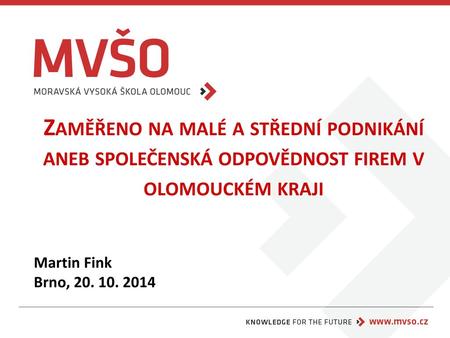 Zaměřeno na malé a střední podnikání aneb společenská odpovědnost firem v olomouckém kraji Martin Fink Brno, 20. 10. 2014.
