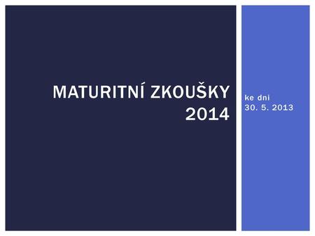 Maturitní zkoušky 2014 ke dni 30. 5. 2013.