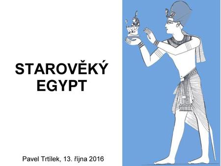 STAROVĚKÝ EGYPT Pavel Trtílek, 13. října 2016.