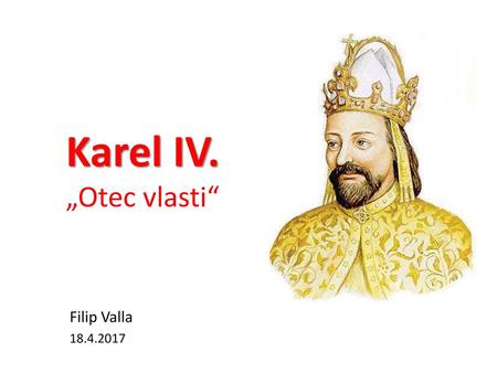 Karel IV. „Otec vlasti“ Filip Valla 18.4.2017.