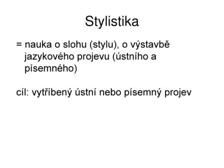 Stylistika = nauka o slohu (stylu), o výstavbě jazykového projevu (ústního a písemného) cíl: vytříbený ústní nebo písemný projev.