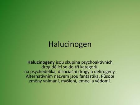 Halucinogen Halucinogeny jsou skupina psychoaktivních drog dělící se do tří kategorií, na psychedelika, disociační drogy a delirogeny. Alternativním názvem.