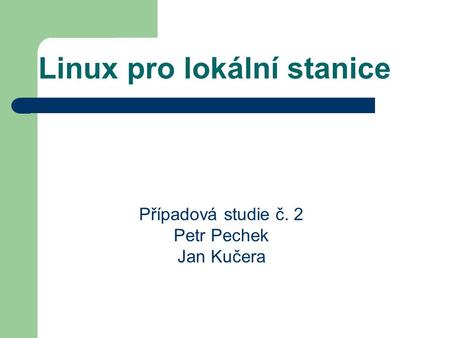 Linux pro lokální stanice Případová studie č. 2 Petr Pechek Jan Kučera.