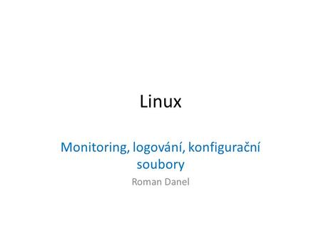 Linux Monitoring, logování, konfigurační soubory Roman Danel.