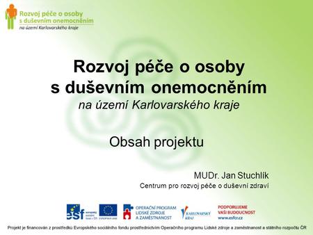 Rozvoj péče o osoby s duševním onemocněním na území Karlovarského kraje Obsah projektu MUDr. Jan Stuchlík Centrum pro rozvoj péče o duševní zdraví.