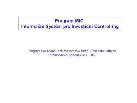 Program ISIC Informační Systém pro Investiční Controlling Programové řešení pro systémové řízení „Projektů“ staveb na základech požadavků FIDIC.