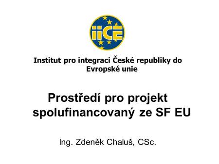 Institut pro integraci České republiky do Evropské unie Prostředí pro projekt spolufinancovaný ze SF EU Ing. Zdeněk Chaluš, CSc.