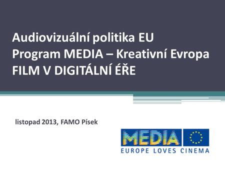 Audiovizuální politika EU Program MEDIA – Kreativní Evropa FILM V DIGITÁLNÍ ÉŘE listopad 2013, FAMO Písek.