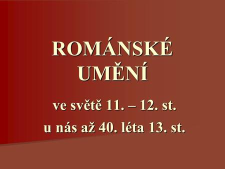ROMÁNSKÉ UMĚNÍ ve světě 11. – 12. st. u nás až 40. léta 13. st.