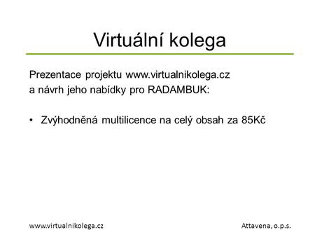 Virtuální kolega www.virtualnikolega.cz Attavena, o.p.s. Prezentace projektu www.virtualnikolega.cz a návrh jeho nabídky pro RADAMBUK: •Zvýhodněná multilicence.