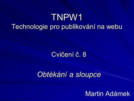 TNPW1 Technologie pro publikování na webu Cvičení č. 8 Obtékání a sloupce Martin Adámek.