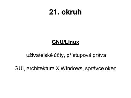 21. okruh GNU/Linux uživatelské účty, přístupová práva GUI, architektura X Windows, správce oken.