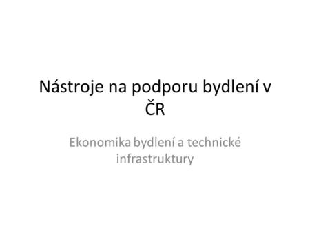 Nástroje na podporu bydlení v ČR Ekonomika bydlení a technické infrastruktury.