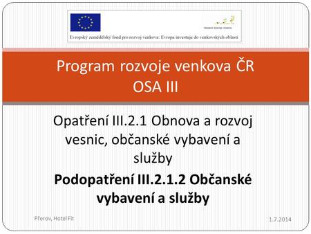 Opatření III.2.1 Obnova a rozvoj vesnic, občanské vybavení a služby Podopatření III.2.1.2 Občanské vybavení a služby Program rozvoje venkova ČR OSA III.