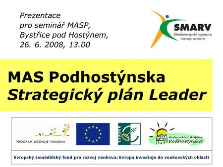 MAS Podhostýnska Strategický plán Leader Prezentace pro seminář MASP, Bystřice pod Hostýnem, 26. 6. 2008, 13.00.