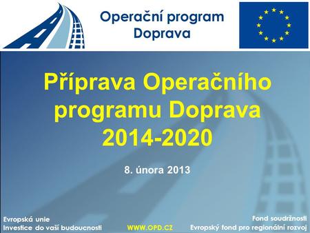 Příprava Operačního programu Doprava 2014-2020 8. února 2013 Fond soudržnosti Evropský fond pro regionální rozvoj Evropská unie Investice do vaší budoucnosti.