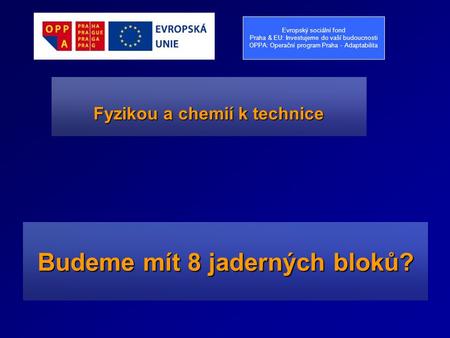 Budeme mít 8 jaderných bloků? Fyzikou a chemií k technice Evropský sociální fond Praha & EU: Investujeme do vaší budoucnosti OPPA: Operační program Praha.