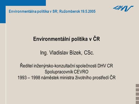 Environmentálna politika v SR; Ružomberok 19.5.2005 Environmentální politika v ČR Ing. Vladislav Bízek, CSc. Ředitel inženýrsko-konzultační společnosti.