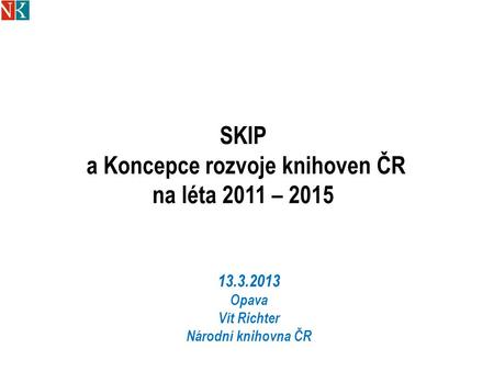 SKIP a Koncepce rozvoje knihoven ČR na léta 2011 – 2015 13.3.2013 Opava Vít Richter Národní knihovna ČR.
