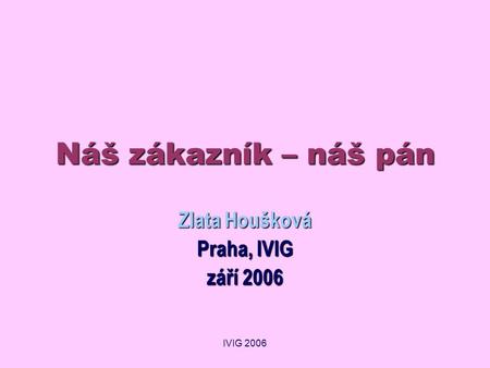 IVIG 2006 Náš zákazník – náš pán Zlata Houšková Praha, IVIG září 2006.