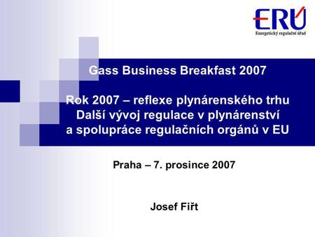 Gass Business Breakfast 2007 Rok 2007 – reflexe plynárenského trhu Další vývoj regulace v plynárenství a spolupráce regulačních orgánů v EU Praha – 7.