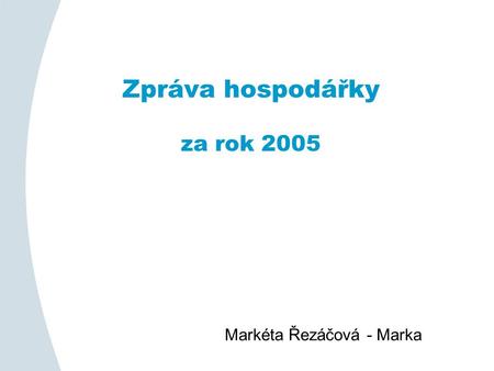 Zpráva hospodářky za rok 2005 Markéta Řezáčová - Marka.