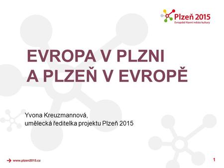 1 EVROPA V PLZNI A PLZEŇ V EVROPĚ Yvona Kreuzmannová, umělecká ředitelka projektu Plzeň 2015.