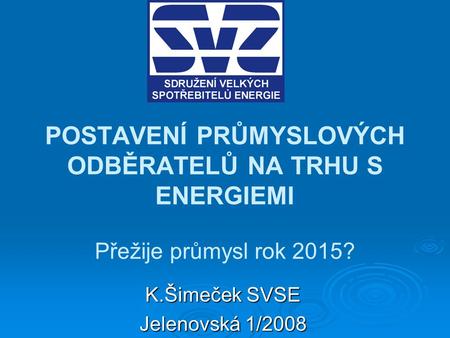 POSTAVENÍ PRŮMYSLOVÝCH ODBĚRATELŮ NA TRHU S ENERGIEMI Přežije průmysl rok 2015? K.Šimeček SVSE Jelenovská 1/2008.