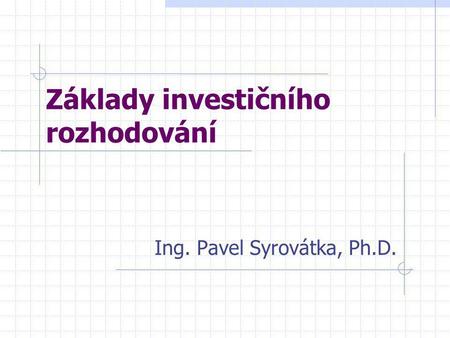 Základy investičního rozhodování Ing. Pavel Syrovátka, Ph.D.