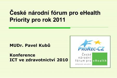 České národní fórum pro eHealth Priority pro rok 2011 MUDr. Pavel Kubů Konference ICT ve zdravotnictví 2010.